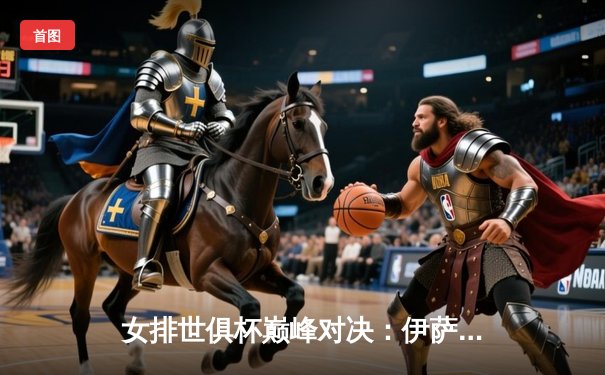 女排世俱杯巅峰对决：伊萨奇巴希斩获冠军，博斯科维奇荣膺MVP