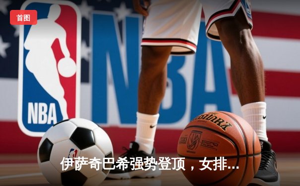 伊萨奇巴希强势登顶，女排世俱杯决赛上演巅峰对决