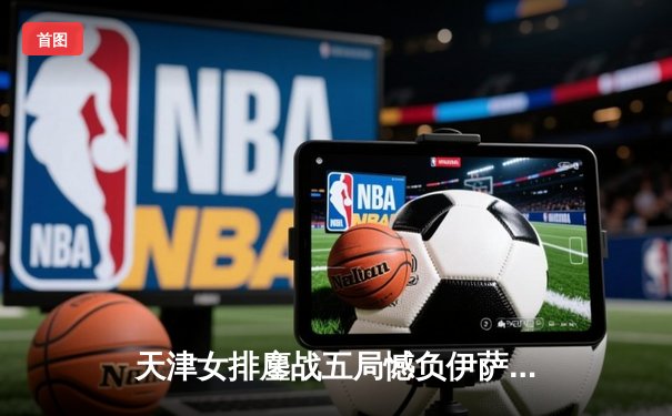 天津女排鏖战五局憾负伊萨奇巴希 李盈莹狂砍28分难救主