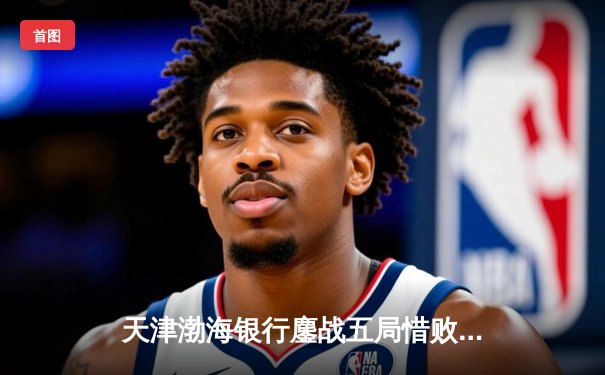 天津渤海银行鏖战五局惜败伊萨奇巴希，朱婷对角轰26分难救主