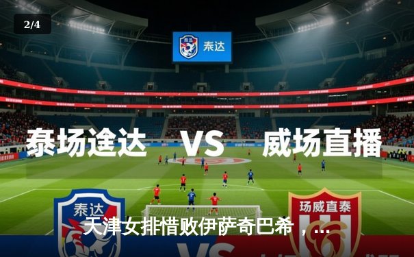 天津女排惜败伊萨奇巴希，朱婷伤退成世俱杯焦点 - 2