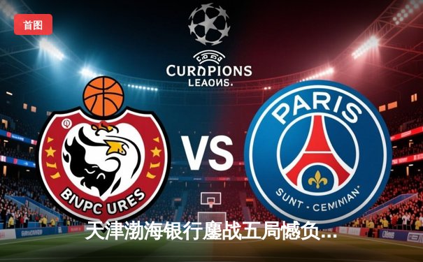 天津渤海银行鏖战五局憾负伊萨奇巴希，朱婷旧主展现冠军底蕴