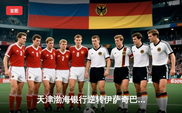 天津渤海银行逆转伊萨奇巴希 女排世俱杯上演惊天大翻盘