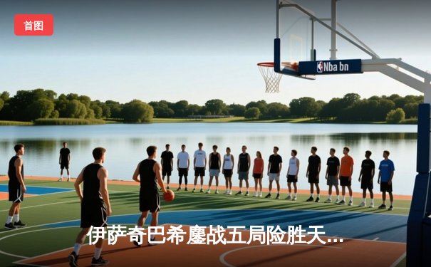 伊萨奇巴希鏖战五局险胜天津，博斯科维奇狂轰28分主宰决胜局