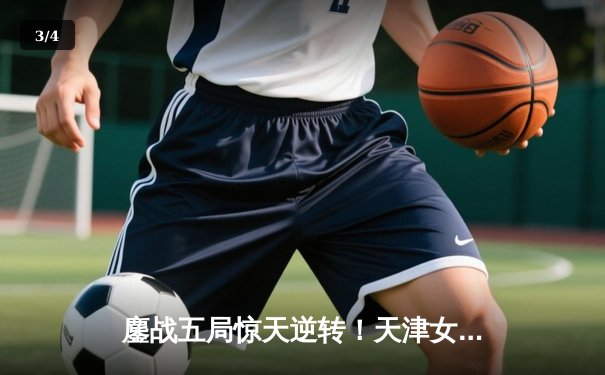 鏖战五局惊天逆转！天津女排绝地反击力克伊萨奇巴希，朱婷关键分定乾坤 - 3