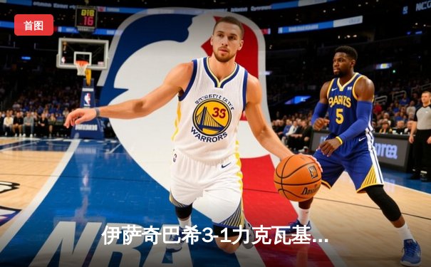 伊萨奇巴希3-1力克瓦基弗银行 博斯科维奇狂轰28分荣膺MVP