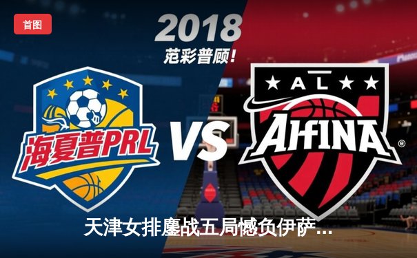 天津女排鏖战五局憾负伊萨奇巴希，朱婷对轰博斯科维奇引全球瞩目