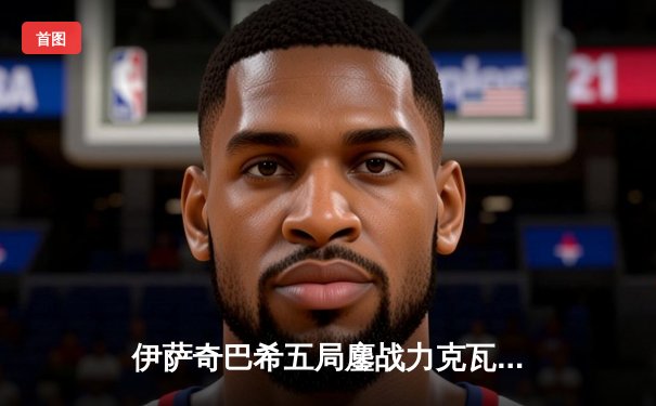 伊萨奇巴希五局鏖战力克瓦基弗银行 博斯科维奇轰38分闪耀世俱杯