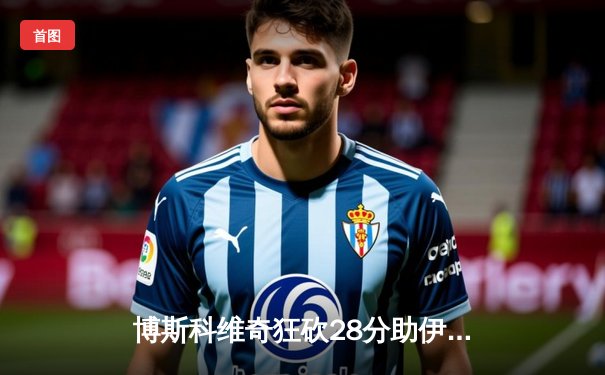 博斯科维奇狂砍28分助伊萨奇巴希卫冕，瓦基弗银行痛失世俱杯冠军