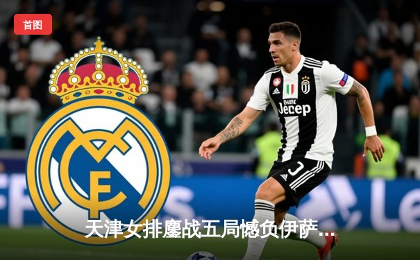 天津女排鏖战五局憾负伊萨奇巴希，李盈莹狂砍28分闪耀世俱杯