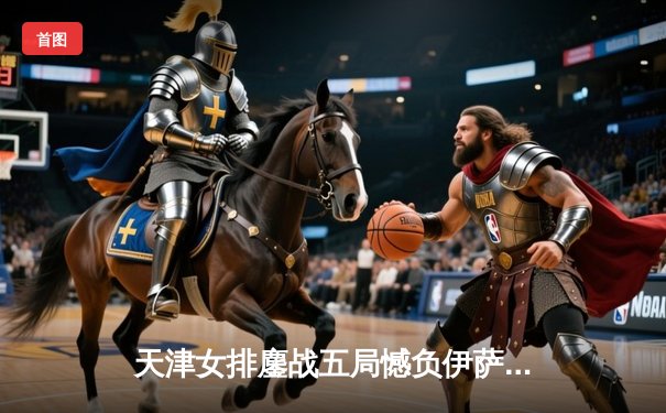 天津女排鏖战五局憾负伊萨奇巴希，李盈莹狂砍28分闪耀世俱杯