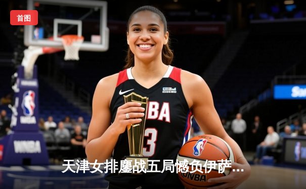 天津女排鏖战五局憾负伊萨奇巴希，朱婷24分难救主