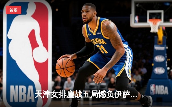 天津女排鏖战五局憾负伊萨奇巴希，李盈莹空砍28分仍闪耀世俱杯