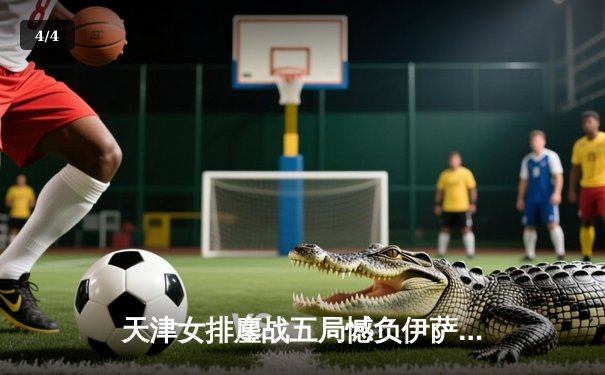 天津女排鏖战五局憾负伊萨奇巴希 李盈莹空砍28分仍创历史 - 4